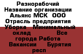 Разнорабочий › Название организации ­ Альянс-МСК, ООО › Отрасль предприятия ­ Уборка › Минимальный оклад ­ 22 000 - Все города Работа » Вакансии   . Бурятия респ.